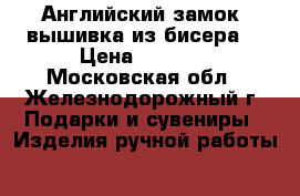 “Английский замок“ вышивка из бисера  › Цена ­ 2 800 - Московская обл., Железнодорожный г. Подарки и сувениры » Изделия ручной работы   